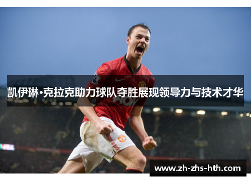 凯伊琳·克拉克助力球队夺胜展现领导力与技术才华