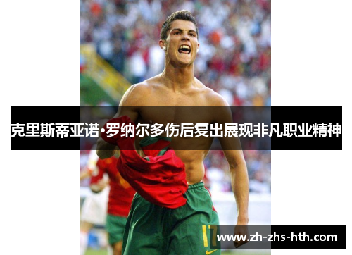 克里斯蒂亚诺·罗纳尔多伤后复出展现非凡职业精神