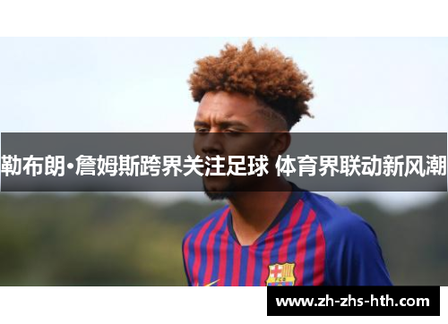 勒布朗·詹姆斯跨界关注足球 体育界联动新风潮