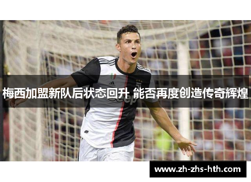 梅西加盟新队后状态回升 能否再度创造传奇辉煌