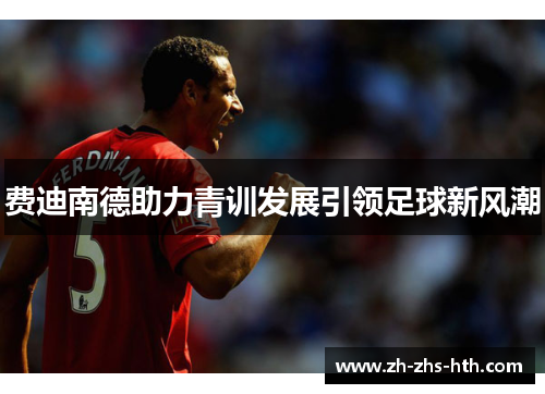 费迪南德助力青训发展引领足球新风潮 费迪南德助力青训发展引领足球新风潮