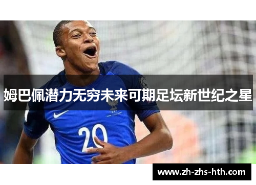 姆巴佩潜力无穷未来可期足坛新世纪之星 姆巴佩潜力无穷未来可期足坛新世纪之星