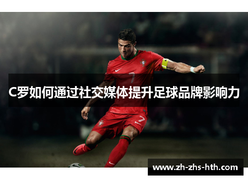 C罗如何通过社交媒体提升足球品牌影响力 C罗如何通过社交媒体提升足球品牌影响力